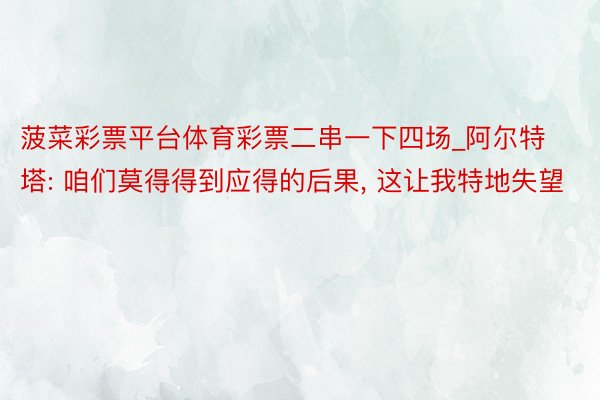 菠菜彩票平台体育彩票二串一下四场_阿尔特塔: 咱们莫得得到应得的后果, 这让我特地失望