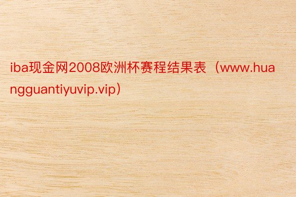 iba现金网2008欧洲杯赛程结果表（www.huangguantiyuvip.vip）