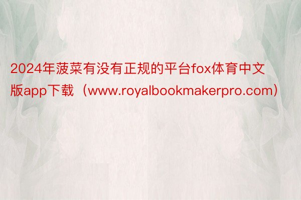 2024年菠菜有没有正规的平台fox体育中文版app下载（www.royalbookmakerpro.com）