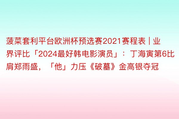 菠菜套利平台欧洲杯预选赛2021赛程表 | 业界评比「2024最好韩电影演员」：丁海寅第6比肩郑雨盛，「他」力压《破墓》金高银夺冠