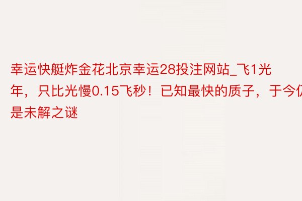 幸运快艇炸金花北京幸运28投注网站_飞1光年，只比光慢0.15飞秒！已知最快的质子，于今仍是未解之谜