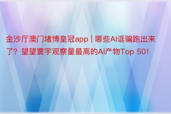 金沙厅澳门堵博皇冠app | 哪些AI诓骗跑出来了？望望寰宇观察量最高的AI产物Top 50！