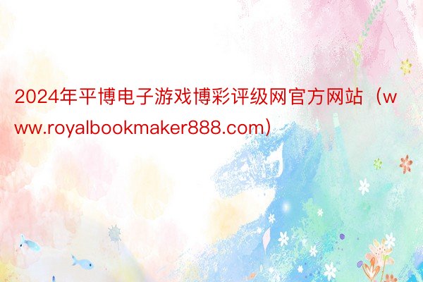 2024年平博电子游戏博彩评级网官方网站（www.royalbookmaker888.com）