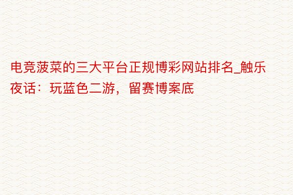 电竞菠菜的三大平台正规博彩网站排名_触乐夜话：玩蓝色二游，留赛博案底