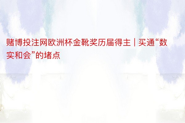 赌博投注网欧洲杯金靴奖历届得主 | 买通“数实和会”的堵点