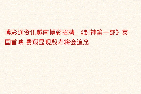 博彩通资讯越南博彩招聘_《封神第一部》英国首映 费翔显现殷寿将会追念