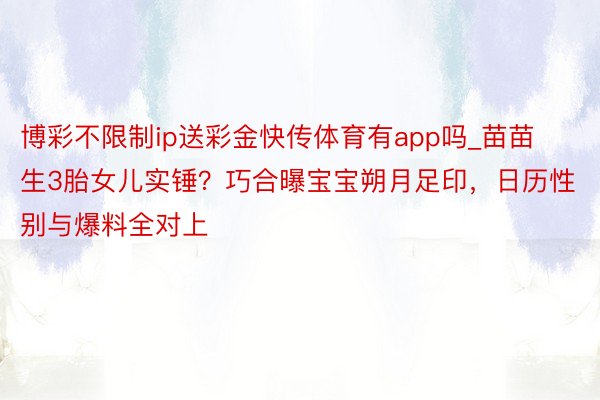 博彩不限制ip送彩金快传体育有app吗_苗苗生3胎女儿实锤？巧合曝宝宝朔月足印，日历性别与爆料全对上