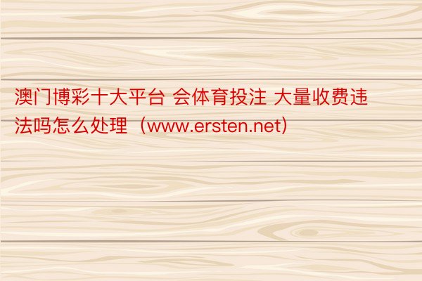 澳门博彩十大平台 会体育投注 大量收费违法吗怎么处理（www.ersten.net）