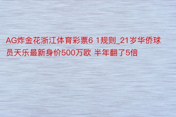 AG炸金花浙江体育彩票6 1规则_21岁华侨球员天乐最新身价500万欧 半年翻了5倍