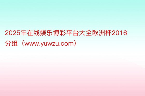2025年在线娱乐博彩平台大全欧洲杯2016分组（www.yuwzu.com）