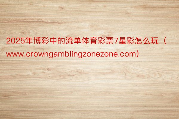 2025年博彩中的流单体育彩票7星彩怎么玩（www.crowngamblingzonezone.com）