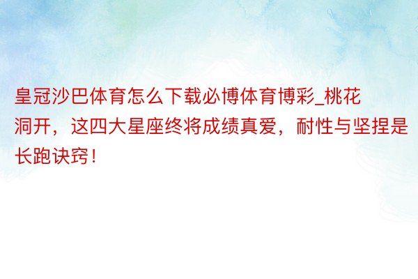 皇冠沙巴体育怎么下载必博体育博彩_桃花洞开，这四大星座终将成绩真爱，耐性与坚捏是长跑诀窍！