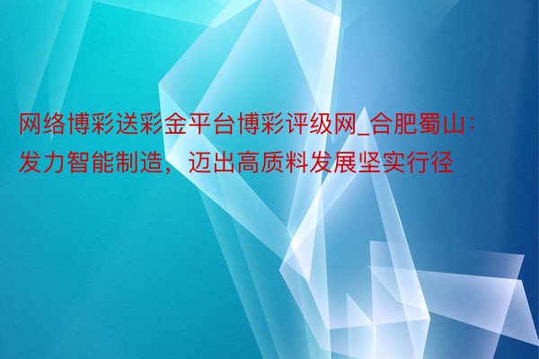 网络博彩送彩金平台博彩评级网_合肥蜀山：发力智能制造，迈出高质料发展坚实行径