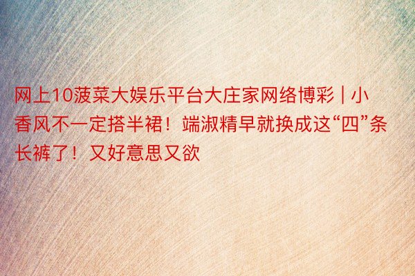 网上10菠菜大娱乐平台大庄家网络博彩 | 小香风不一定搭半裙！端淑精早就换成这“四”条长裤了！又好意思又欲