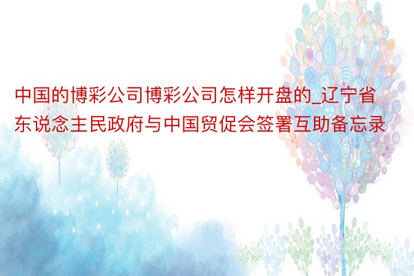 中国的博彩公司博彩公司怎样开盘的_辽宁省东说念主民政府与中国贸促会签署互助备忘录
