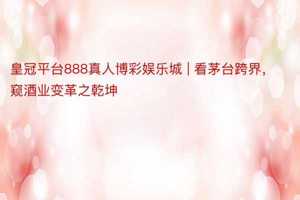 皇冠平台888真人博彩娱乐城 | 看茅台跨界，窥酒业变革之乾坤