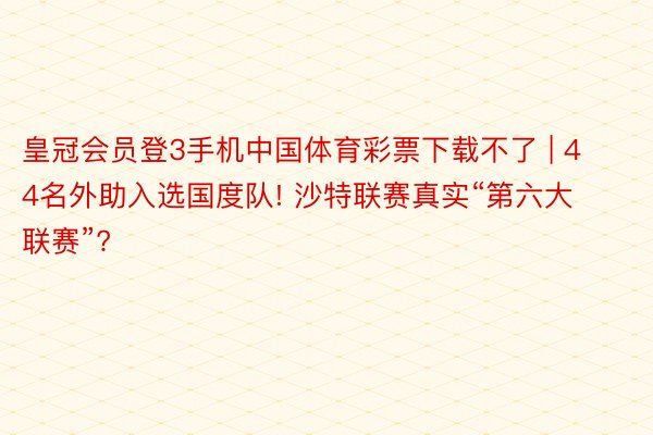皇冠会员登3手机中国体育彩票下载不了 | 44名外助入选国度队! 沙特联赛真实“第六大联赛”?