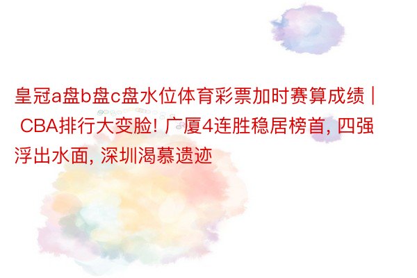 皇冠a盘b盘c盘水位体育彩票加时赛算成绩 | CBA排行大变脸! 广厦4连胜稳居榜首, 四强浮出水面, 深圳渴慕遗迹