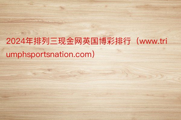 2024年排列三现金网英国博彩排行（www.triumphsportsnation.com）