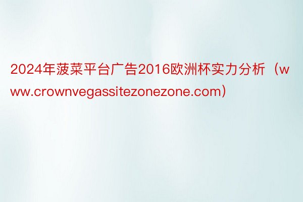 2024年菠菜平台广告2016欧洲杯实力分析（www.crownvegassitezonezone.com）