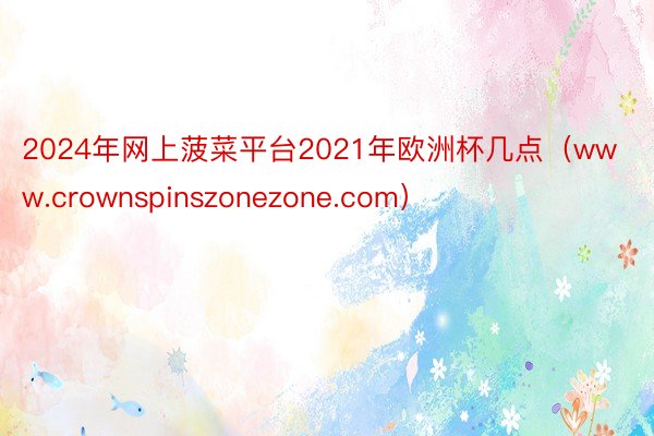 2024年网上菠菜平台2021年欧洲杯几点（www.crownspinszonezone.com）