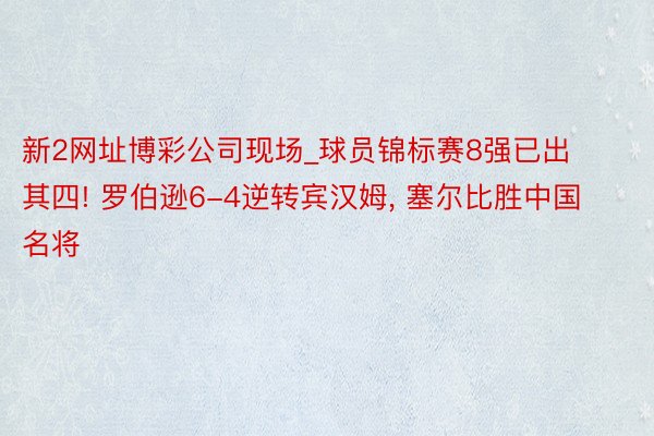 新2网址博彩公司现场_球员锦标赛8强已出其四! 罗伯逊6-4逆转宾汉姆, 塞尔比胜中国名将