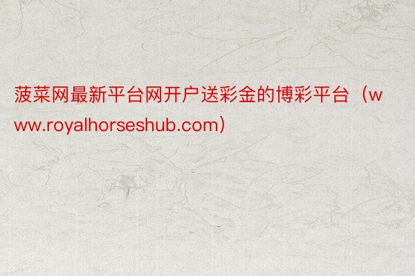 菠菜网最新平台网开户送彩金的博彩平台（www.royalhorseshub.com）