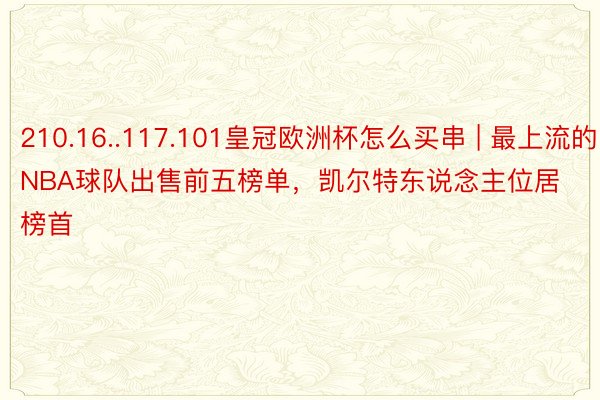 210.16..117.101皇冠欧洲杯怎么买串 | 最上流的NBA球队出售前五榜单，凯尔特东说念主位居榜首