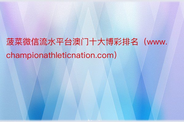 菠菜微信流水平台澳门十大博彩排名（www.championathleticnation.com）