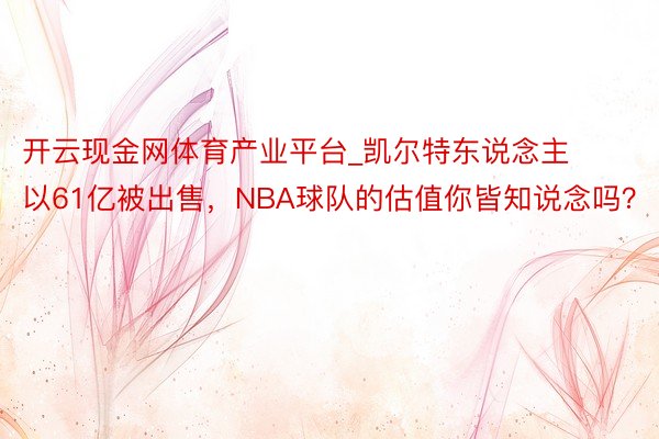 开云现金网体育产业平台_凯尔特东说念主以61亿被出售，NBA球队的估值你皆知说念吗？