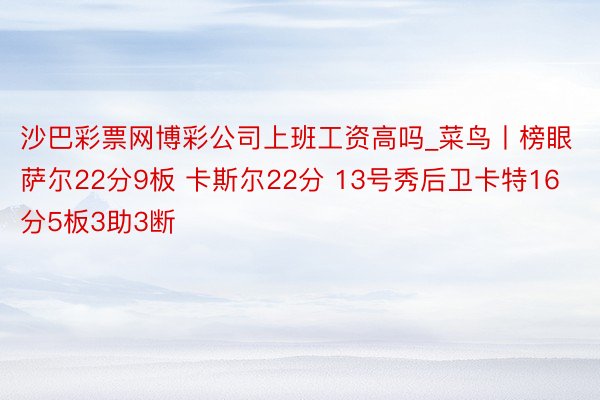 沙巴彩票网博彩公司上班工资高吗_菜鸟丨榜眼萨尔22分9板 卡斯尔22分 13号秀后卫卡特16分5板3助3断