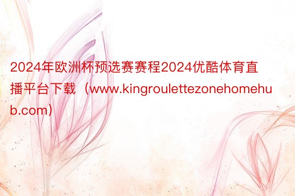 2024年欧洲杯预选赛赛程2024优酷体育直播平台下载（www.kingroulettezonehomehub.com）