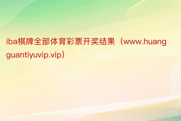 iba棋牌全部体育彩票开奖结果（www.huangguantiyuvip.vip）