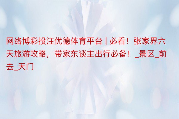 网络博彩投注优德体育平台 | 必看！张家界六天旅游攻略，带家东谈主出行必备！_景区_前去_天门