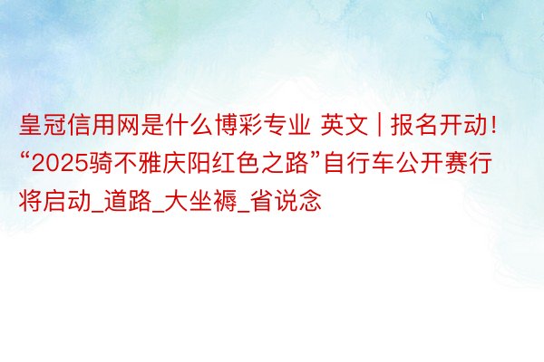 皇冠信用网是什么博彩专业 英文 | 报名开动！“2025骑不雅庆阳红色之路”自行车公开赛行将启动_道路_大坐褥_省说念