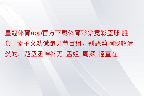皇冠体育app官方下载体育彩票竞彩篮球 胜负 | 孟子义劝诫跑男节目组：别恶剪啊我超清贫的，范丞丞神补刀_孟姐_周深_径直在