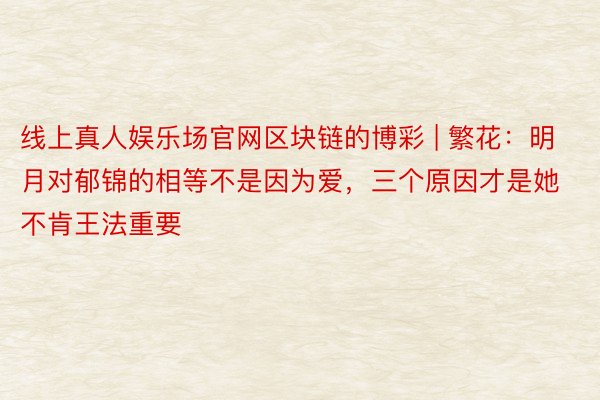 线上真人娱乐场官网区块链的博彩 | 繁花：明月对郁锦的相等不是因为爱，三个原因才是她不肯王法重要