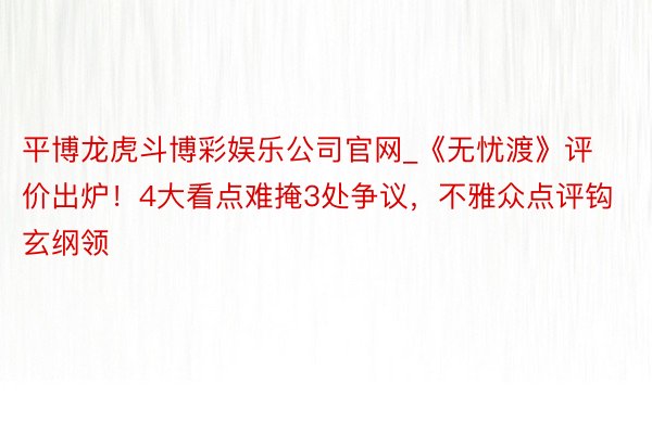 平博龙虎斗博彩娱乐公司官网_《无忧渡》评价出炉！4大看点难掩3处争议，不雅众点评钩玄纲领