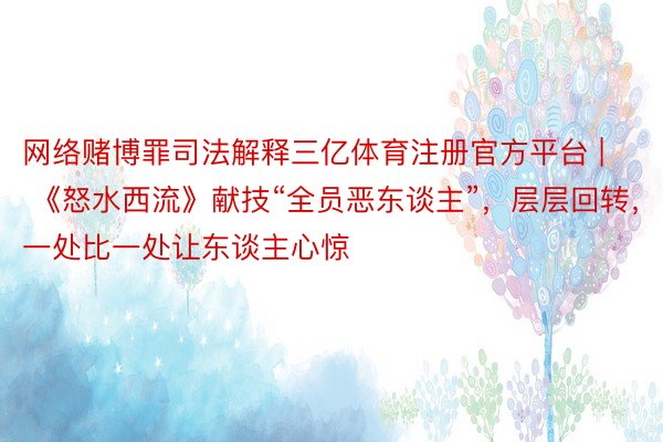 网络赌博罪司法解释三亿体育注册官方平台 | 《怒水西流》献技“全员恶东谈主”，层层回转，一处比一处让东谈主心惊